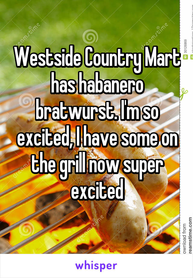 Westside Country Mart has habanero bratwurst. I'm so excited, I have some on the grill now super excited
