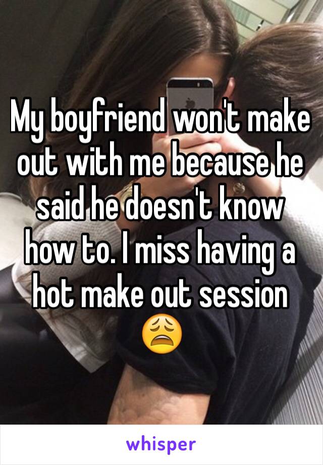 My boyfriend won't make out with me because he said he doesn't know how to. I miss having a hot make out session 😩