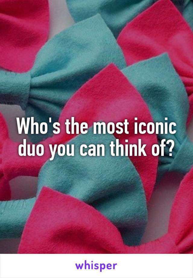 Who's the most iconic duo you can think of?