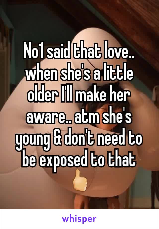 No1 said that love.. when she's a little older I'll make her aware.. atm she's young & don't need to be exposed to that🖒