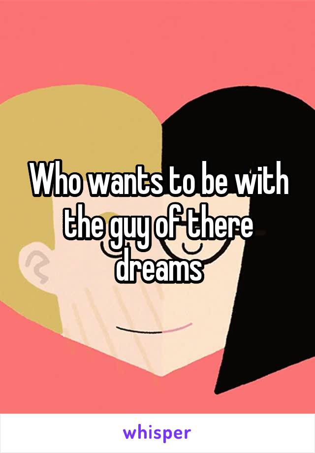 Who wants to be with the guy of there dreams