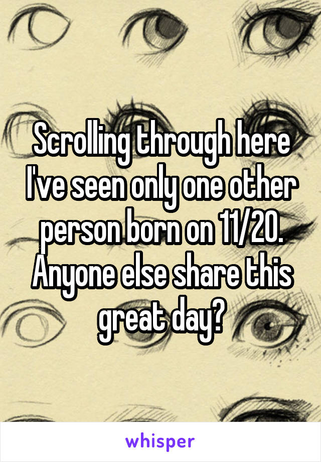 Scrolling through here I've seen only one other person born on 11/20. Anyone else share this great day?