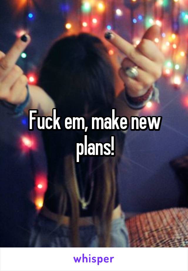 Fuck em, make new plans!