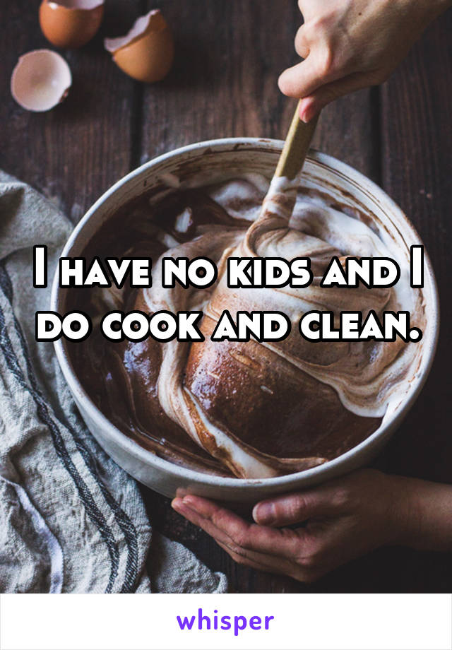 I have no kids and I do cook and clean. 