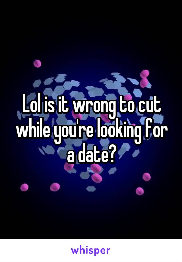 Lol is it wrong to cut while you're looking for a date?