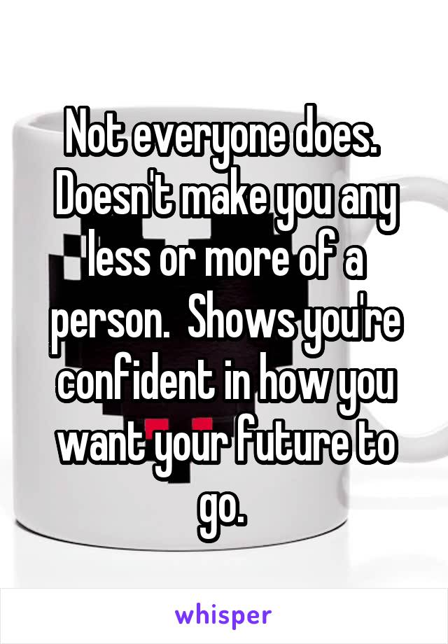 Not everyone does.  Doesn't make you any less or more of a person.  Shows you're confident in how you want your future to go. 