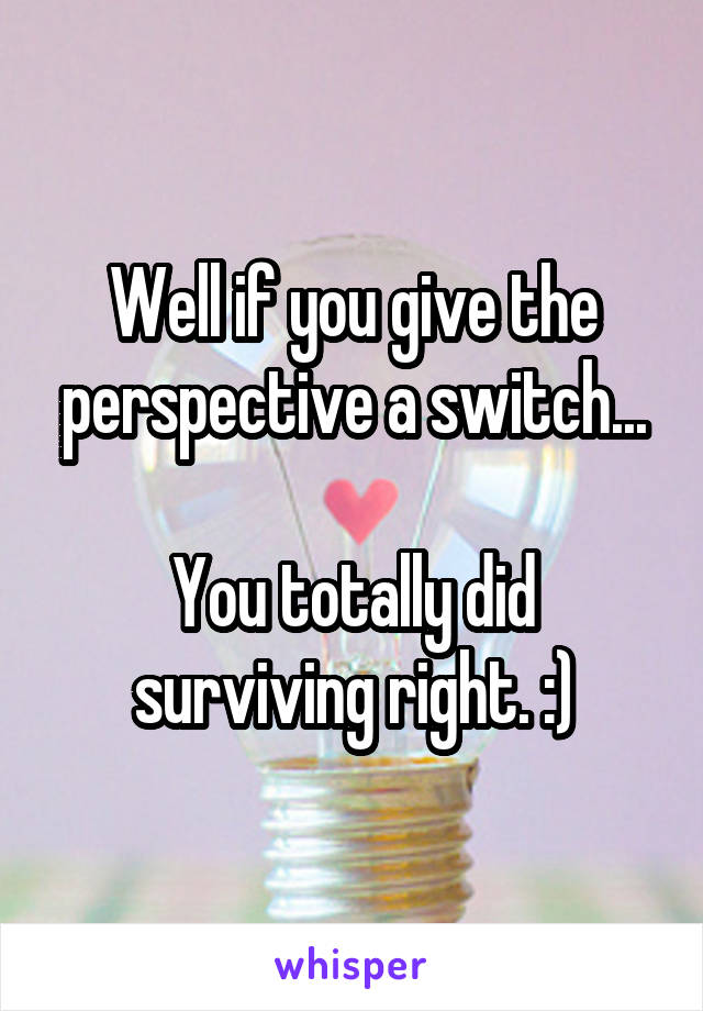 Well if you give the perspective a switch...

You totally did surviving right. :)