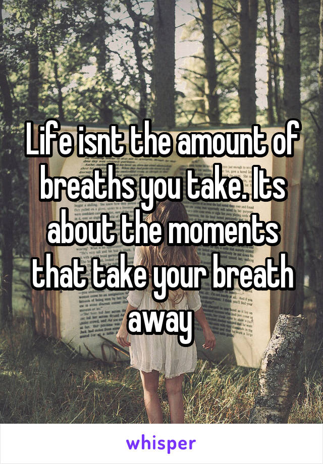 Life isnt the amount of breaths you take. Its about the moments that take your breath away 