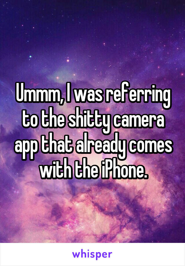 Ummm, I was referring to the shitty camera app that already comes with the iPhone.