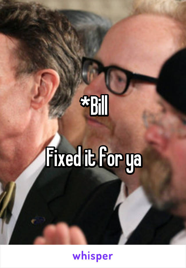 *Bill

Fixed it for ya