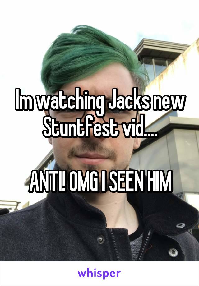 Im watching Jacks new Stuntfest vid....

ANTI! OMG I SEEN HIM