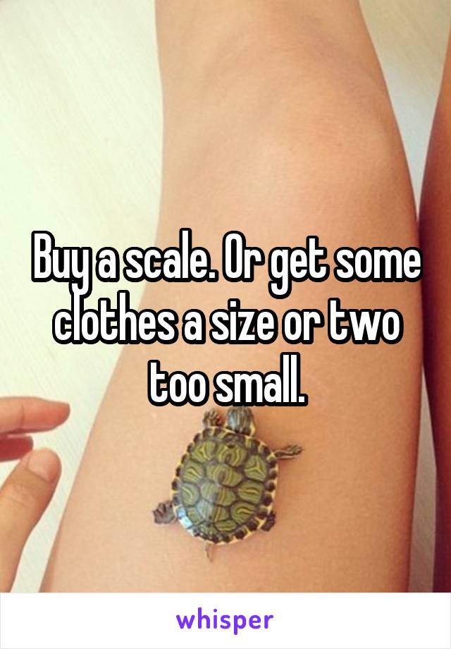 Buy a scale. Or get some clothes a size or two too small.