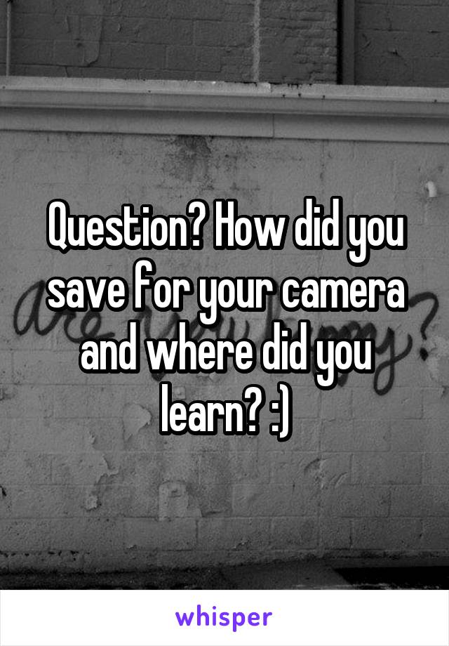 Question? How did you save for your camera and where did you learn? :)