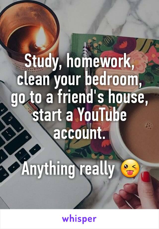 Study, homework, clean your bedroom, go to a friend's house, start a YouTube account.

 Anything really 😜
