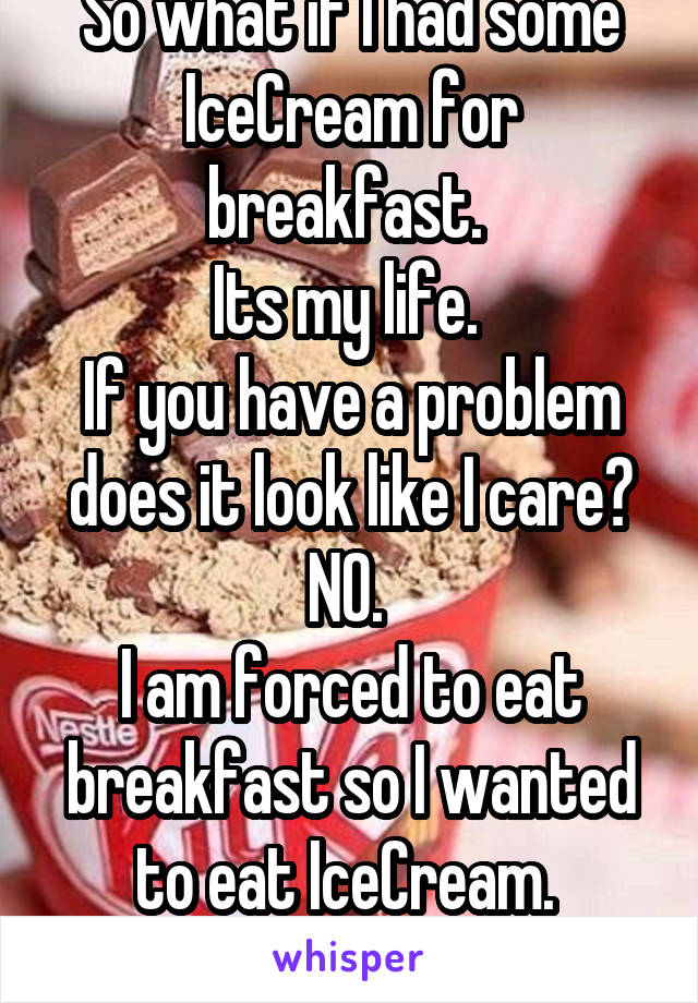 So what if I had some IceCream for breakfast. 
Its my life. 
If you have a problem does it look like I care? NO. 
I am forced to eat breakfast so I wanted to eat IceCream. 
