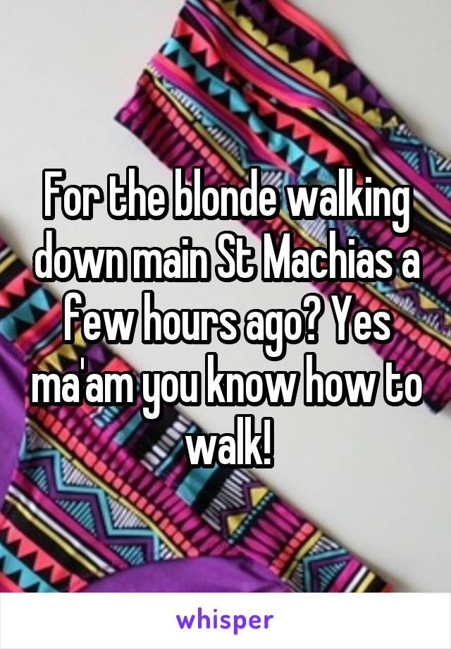 For the blonde walking down main St Machias a few hours ago? Yes ma'am you know how to walk!