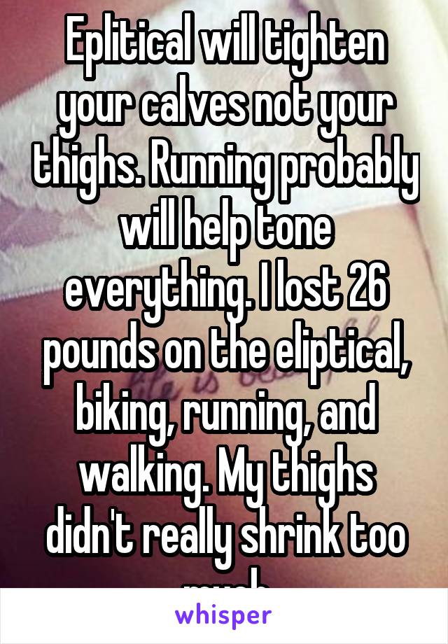 Eplitical will tighten your calves not your thighs. Running probably will help tone everything. I lost 26 pounds on the eliptical, biking, running, and walking. My thighs didn't really shrink too much
