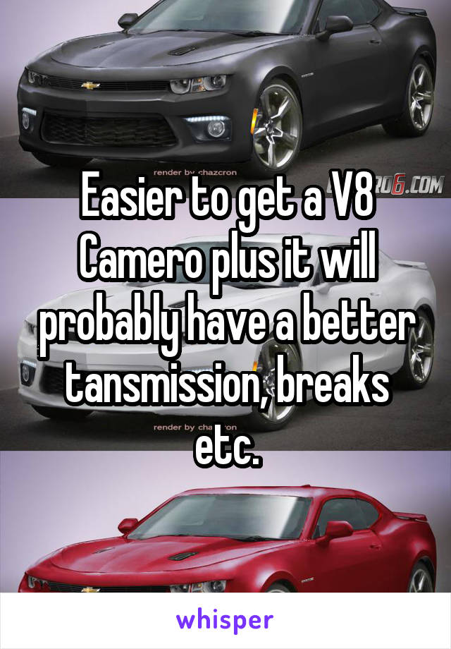 Easier to get a V8 Camero plus it will probably have a better tansmission, breaks etc.