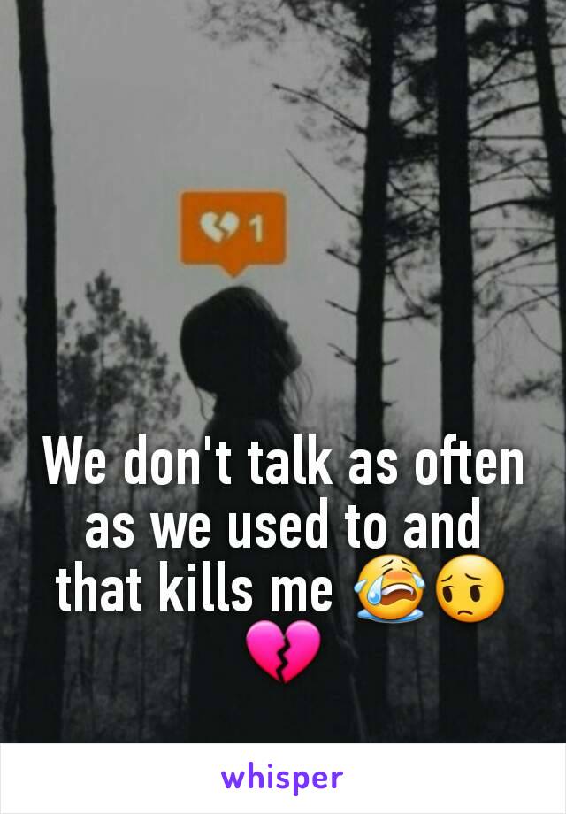 We don't talk as often as we used to and that kills me 😭😔💔