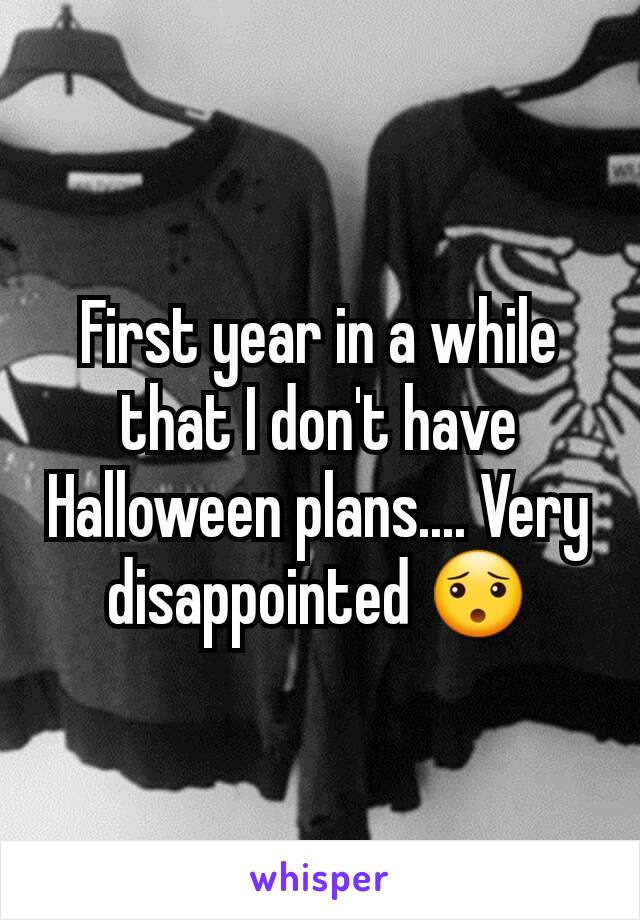 First year in a while that I don't have Halloween plans.... Very disappointed 😯