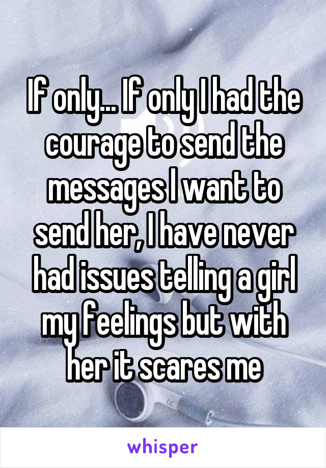 If only... If only I had the courage to send the messages I want to send her, I have never had issues telling a girl my feelings but with her it scares me