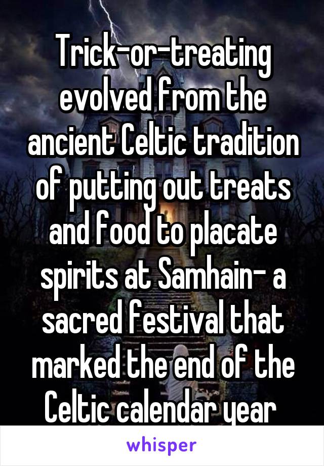 Trick-or-treating evolved from the ancient Celtic tradition of putting out treats and food to placate spirits at Samhain- a sacred festival that marked the end of the Celtic calendar year 