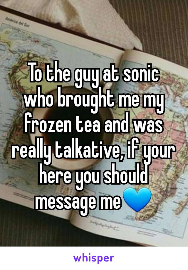 To the guy at sonic who brought me my frozen tea and was really talkative, if your here you should message me💙