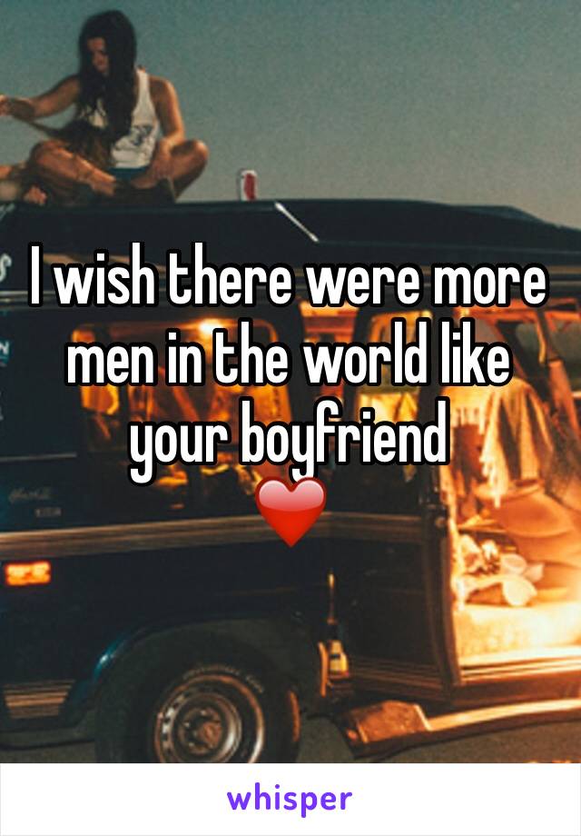 I wish there were more men in the world like your boyfriend 
❤️