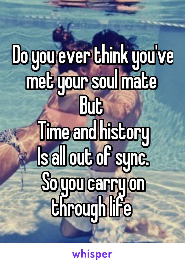 Do you ever think you've met your soul mate 
But 
Time and history
Is all out of sync.
So you carry on through life 
