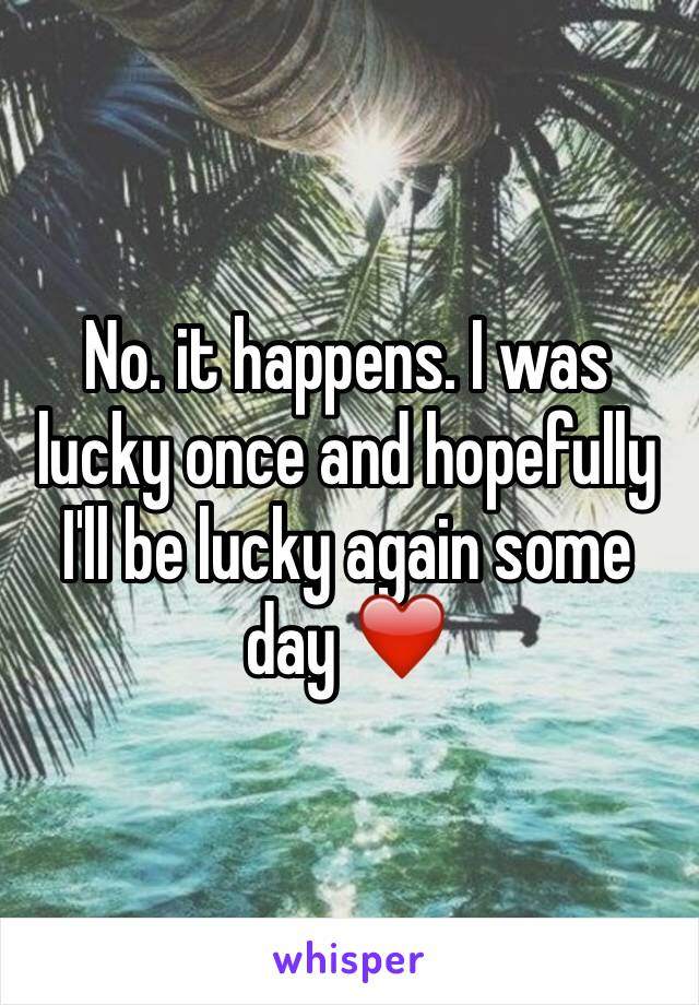 No. it happens. I was lucky once and hopefully I'll be lucky again some day ❤️
