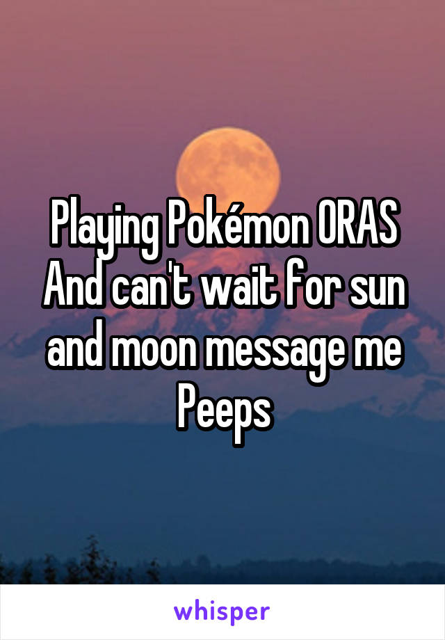 Playing Pokémon ORAS And can't wait for sun and moon message me
Peeps