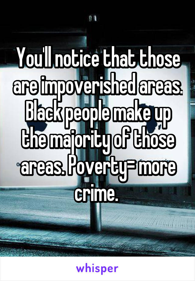 You'll notice that those are impoverished areas. Black people make up the majority of those areas. Poverty= more crime. 

