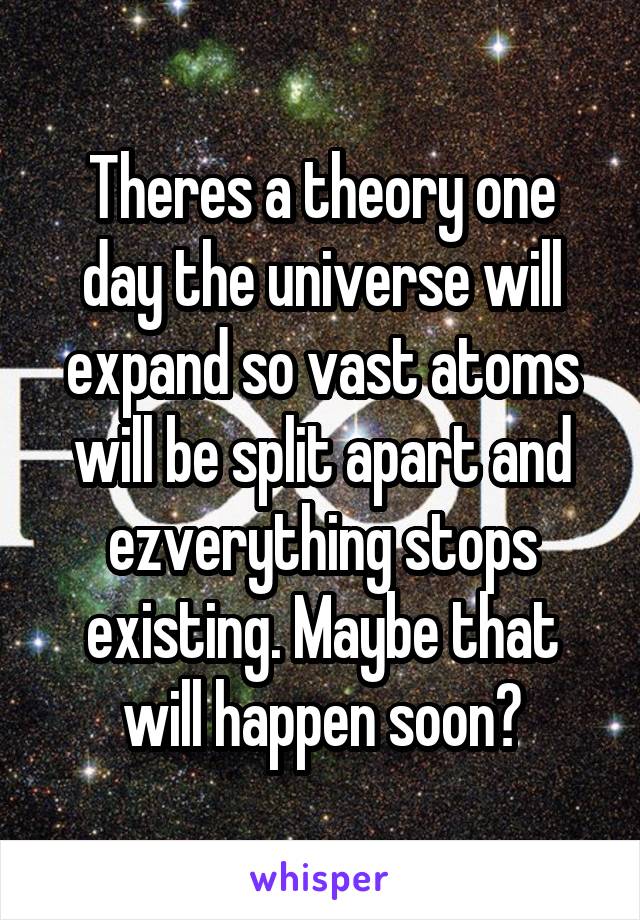 Theres a theory one day the universe will expand so vast atoms will be split apart and ezverything stops existing. Maybe that will happen soon?