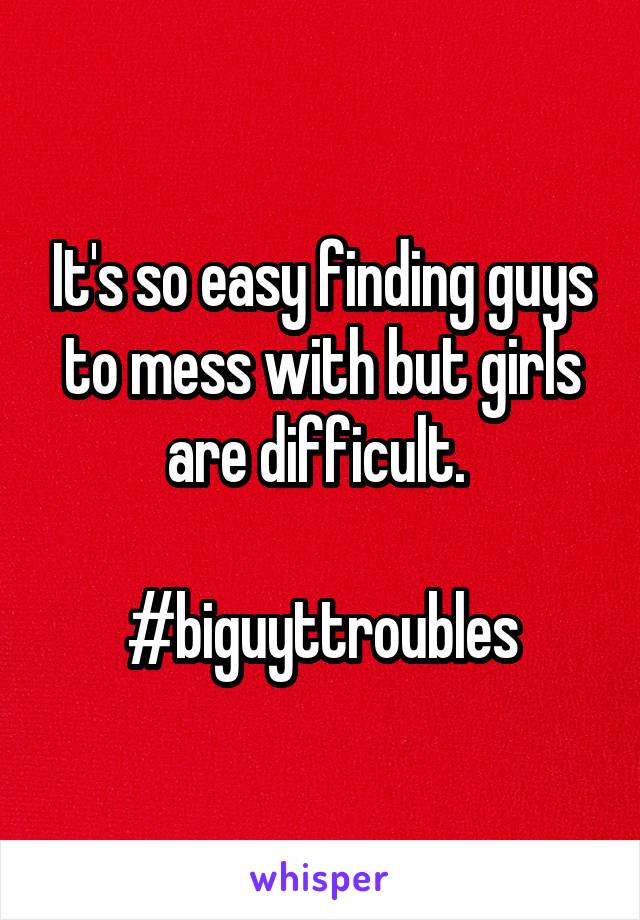It's so easy finding guys to mess with but girls are difficult. 

#biguyttroubles