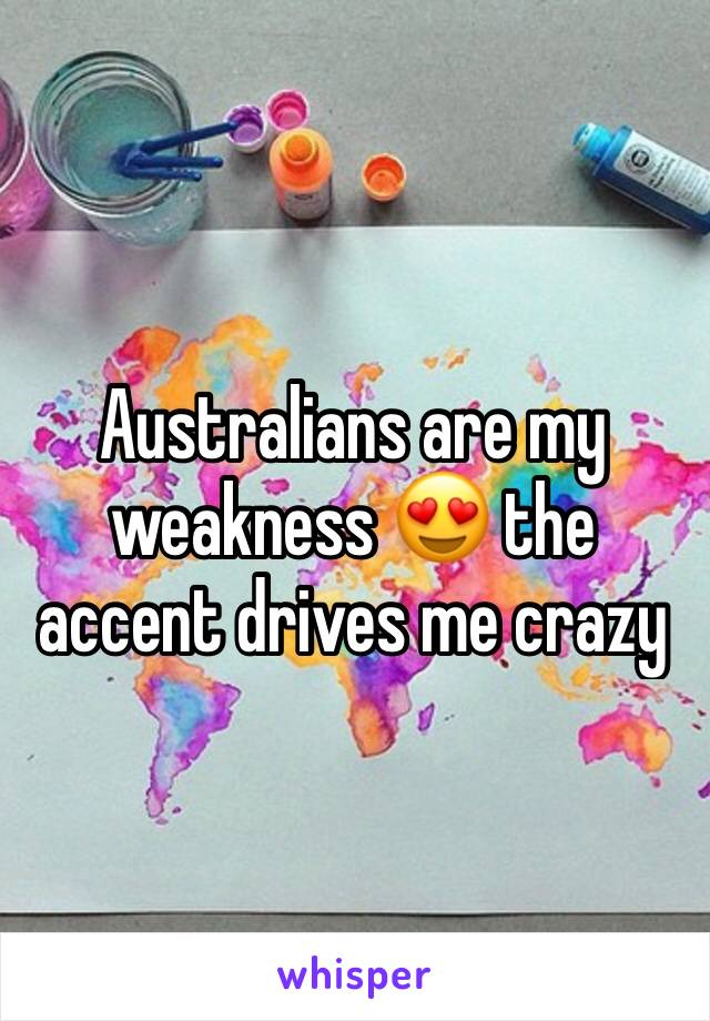 Australians are my weakness 😍 the accent drives me crazy 