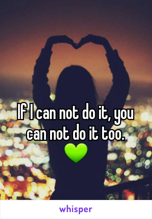 If I can not do it, you can not do it too.     💚