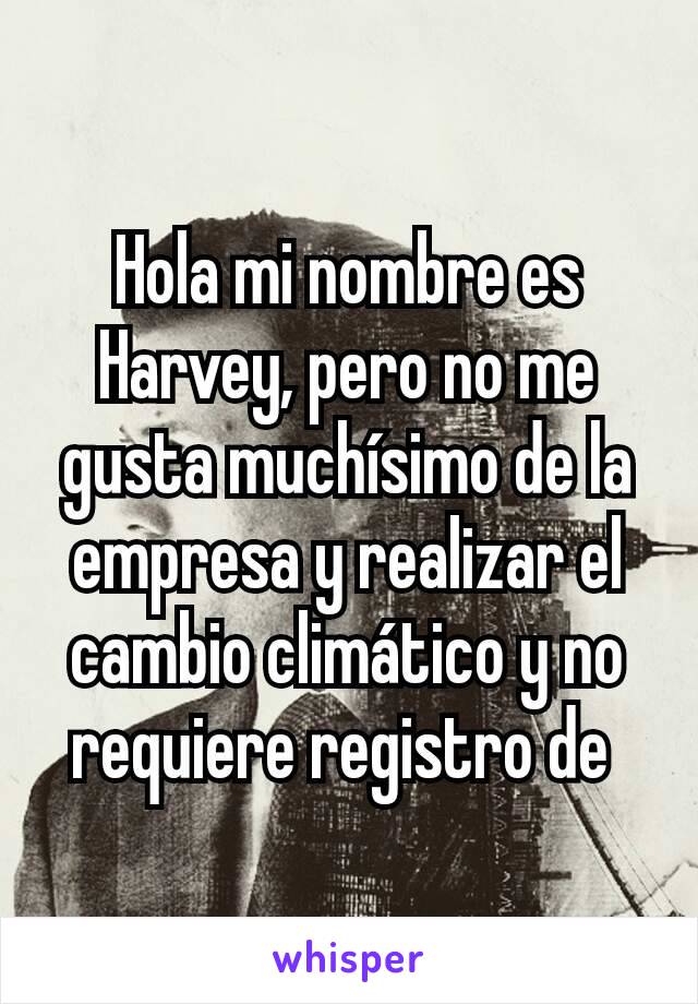 Hola mi nombre es Harvey, pero no me gusta muchísimo de la empresa y realizar el cambio climático y no requiere registro de 