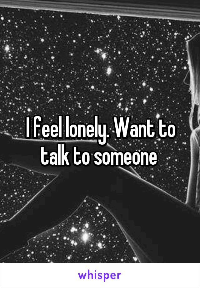 I feel lonely. Want to talk to someone 