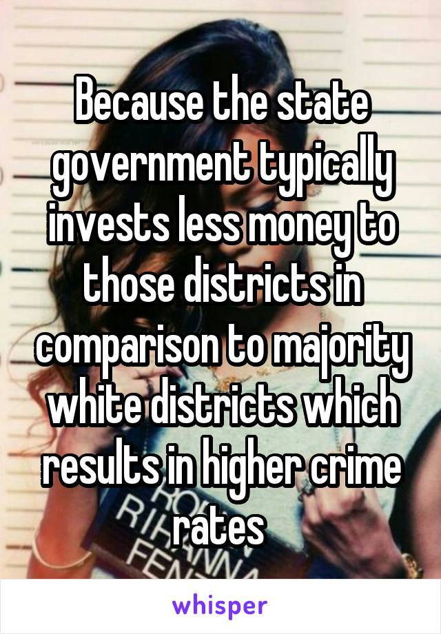 Because the state government typically invests less money to those districts in comparison to majority white districts which results in higher crime rates 