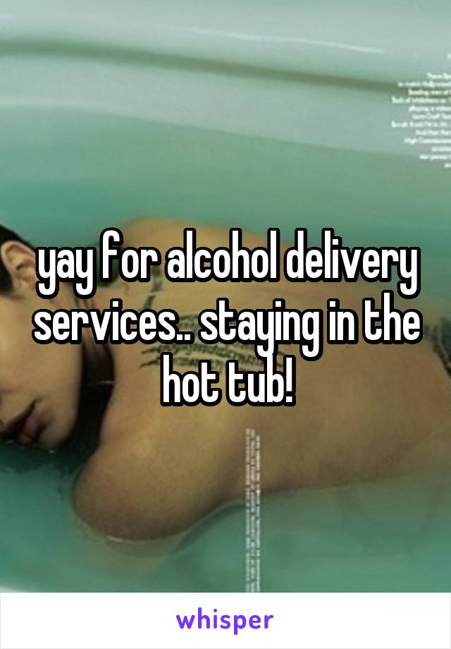 yay for alcohol delivery services.. staying in the hot tub!