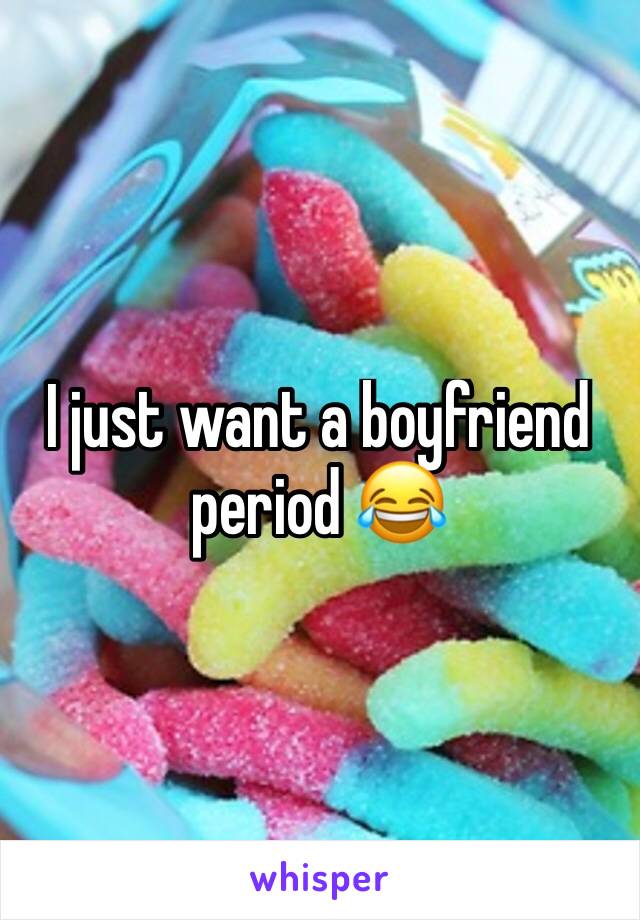 I just want a boyfriend period 😂