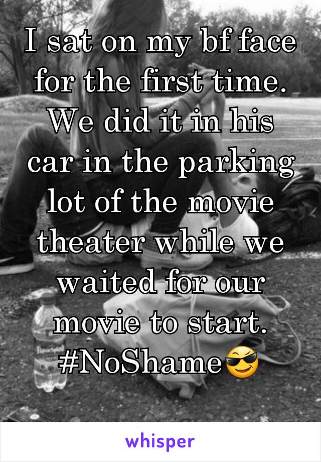 I sat on my bf face for the first time. We did it in his car in the parking lot of the movie theater while we waited for our movie to start. #NoShame😎