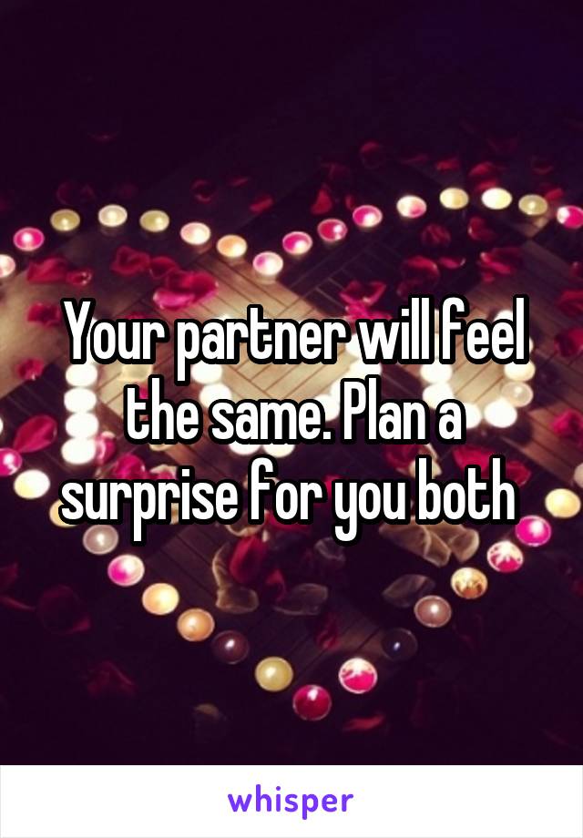 Your partner will feel the same. Plan a surprise for you both 
