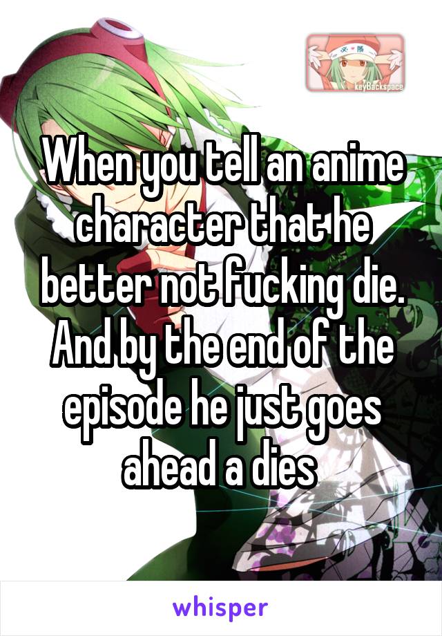 When you tell an anime character that he better not fucking die. And by the end of the episode he just goes ahead a dies 