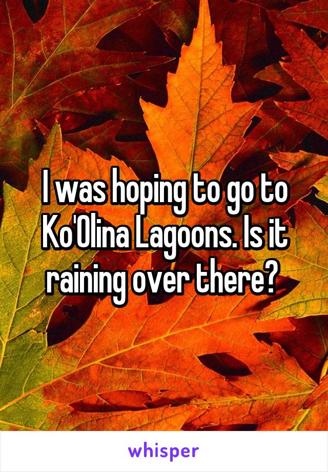 I was hoping to go to Ko'Olina Lagoons. Is it raining over there? 