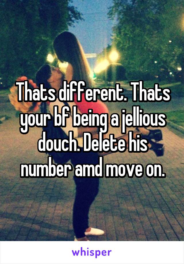 Thats different. Thats your bf being a jellious douch. Delete his number amd move on.