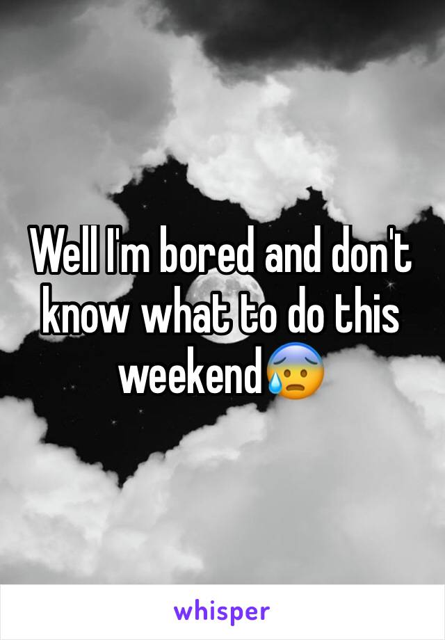 Well I'm bored and don't know what to do this weekend😰