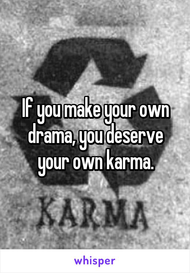 If you make your own drama, you deserve your own karma.