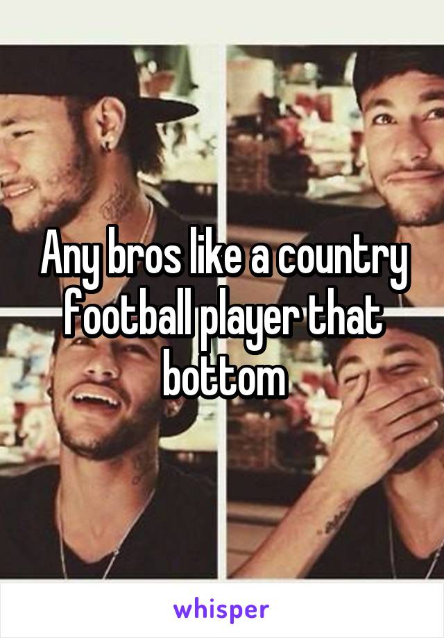 Any bros like a country football player that bottom