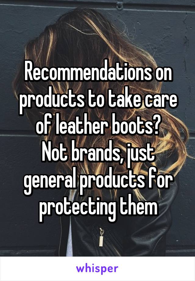 Recommendations on products to take care of leather boots?
Not brands, just general products for protecting them